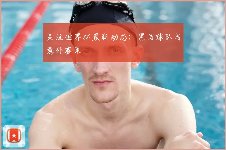 关注世界杯最新动态：黑马球队与意外赛果