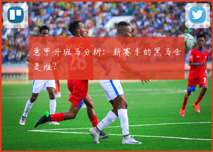 意甲升班马分析:新赛季的黑马会是谁?