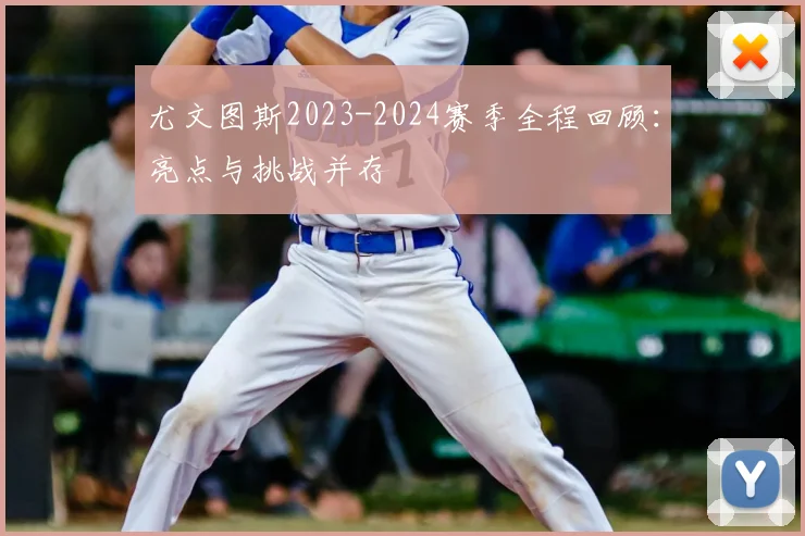 尤文图斯2023-2024赛季全程回顾:亮点与挑战并存