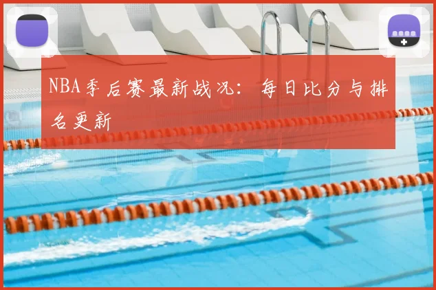 NBA季后赛最新战况：每日比分与排名更新