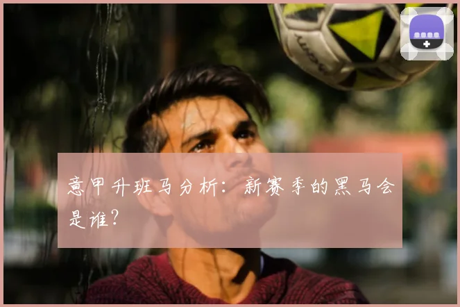 意甲升班马分析：新赛季的黑马会是谁？