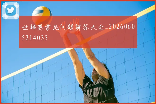 世锦赛常见问题解答大全_20260605214035