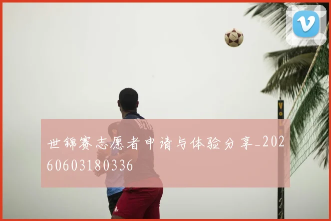 世锦赛志愿者申请与体验分享_20260603180336