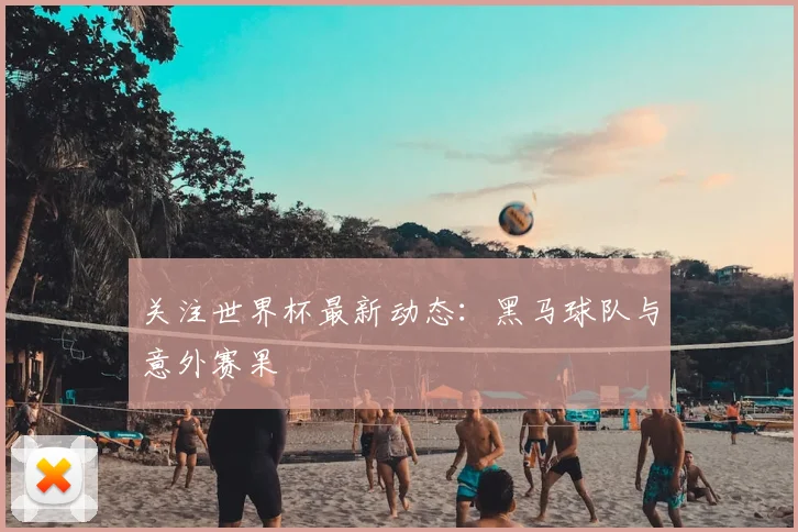 关注世界杯最新动态:黑马球队与意外赛果