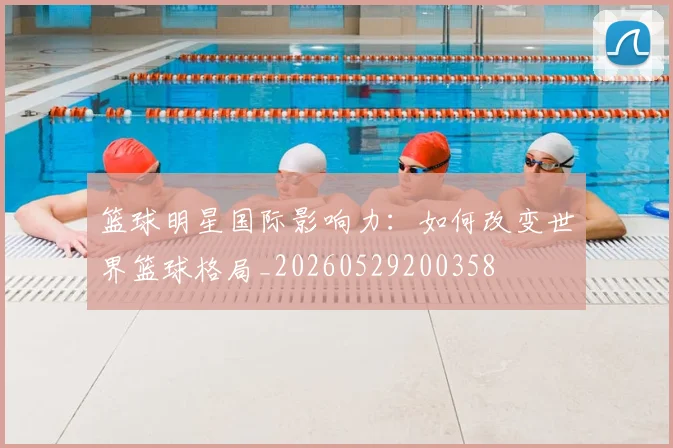 篮球明星国际影响力：如何改变世界篮球格局_20260529200358