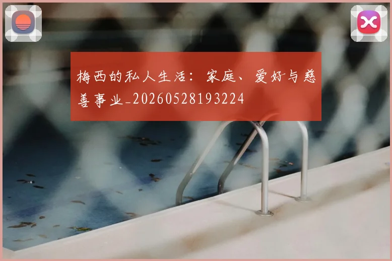梅西的私人生活:家庭、爱好与慈善事业_20260528193224