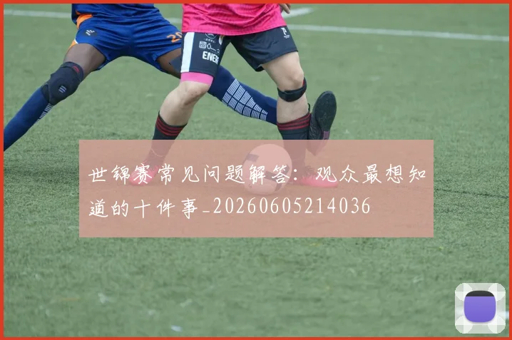 世锦赛常见问题解答：观众最想知道的十件事_20260605214036